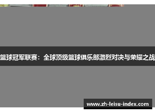 篮球冠军联赛：全球顶级篮球俱乐部激烈对决与荣耀之战
